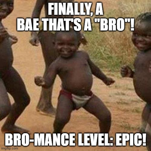 Third World Success Kid | FINALLY, A BAE THAT'S A "BRO"! BRO-MANCE LEVEL: EPIC! | image tagged in memes,third world success kid | made w/ Imgflip meme maker