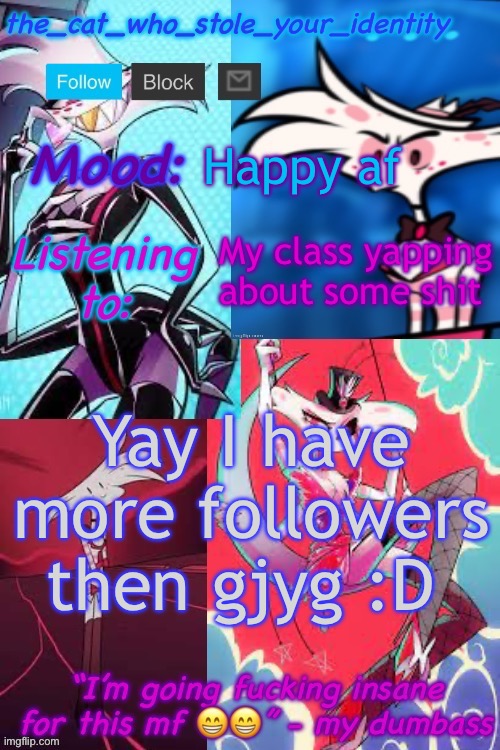 Muehehehe | Happy af; My class yapping about some shit; Yay I have more followers then gjyg :D | image tagged in cat_who_stole angel dust temp | made w/ Imgflip meme maker
