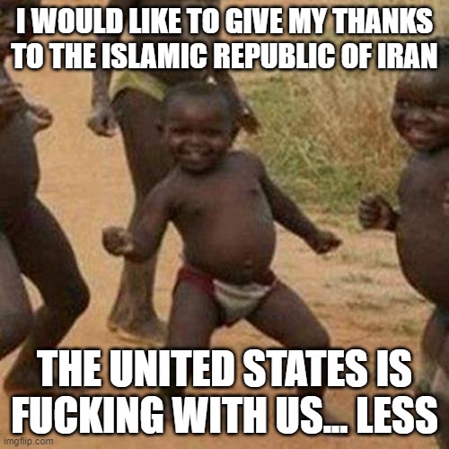 Third World Success Kid Meme | I WOULD LIKE TO GIVE MY THANKS TO THE ISLAMIC REPUBLIC OF IRAN; THE UNITED STATES IS FUCKING WITH US... LESS | image tagged in memes,third world success kid | made w/ Imgflip meme maker