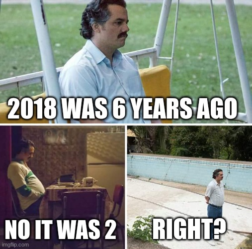 Sad Pablo Escobar | 2018 WAS 6 YEARS AGO; NO IT WAS 2; RIGHT? | image tagged in memes,sad pablo escobar | made w/ Imgflip meme maker