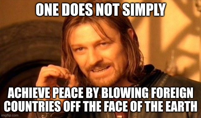 Seriously | ONE DOES NOT SIMPLY; ACHIEVE PEACE BY BLOWING FOREIGN COUNTRIES OFF THE FACE OF THE EARTH | image tagged in memes,one does not simply | made w/ Imgflip meme maker