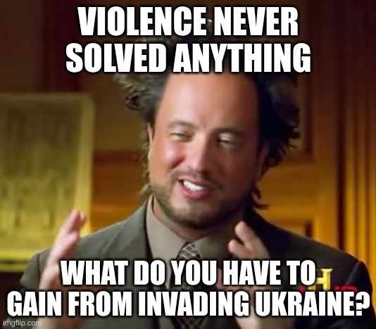 Ancient Aliens Meme | VIOLENCE NEVER SOLVED ANYTHING WHAT DO YOU HAVE TO GAIN FROM INVADING UKRAINE? | image tagged in memes,ancient aliens | made w/ Imgflip meme maker