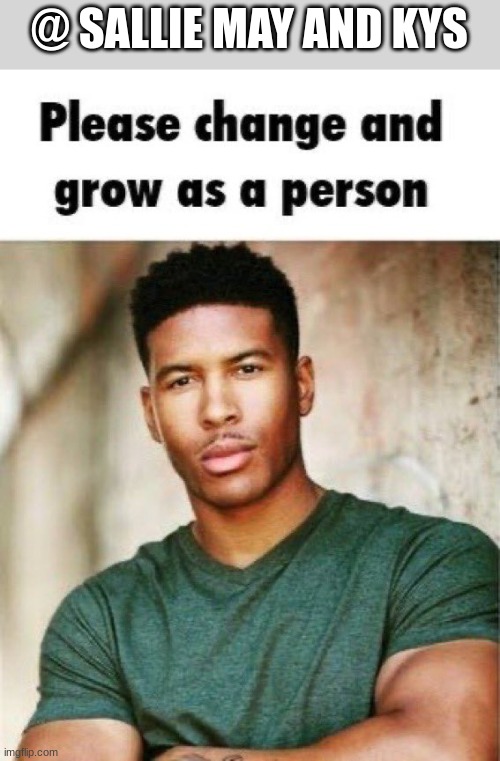 Please change and grow as a person | @ SALLIE MAY AND KYS | image tagged in please change and grow as a person | made w/ Imgflip meme maker