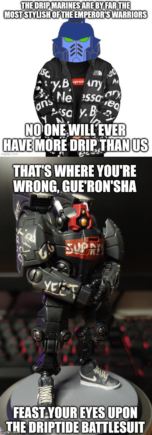 Driptide | THE DRIP MARINES ARE BY FAR THE MOST STYLISH OF THE EMPEROR'S WARRIORS; NO ONE WILL EVER HAVE MORE DRIP THAN US; THAT'S WHERE YOU'RE WRONG, GUE'RON'SHA; FEAST YOUR EYES UPON THE DRIPTIDE BATTLESUIT | image tagged in drip,wh40k | made w/ Imgflip meme maker