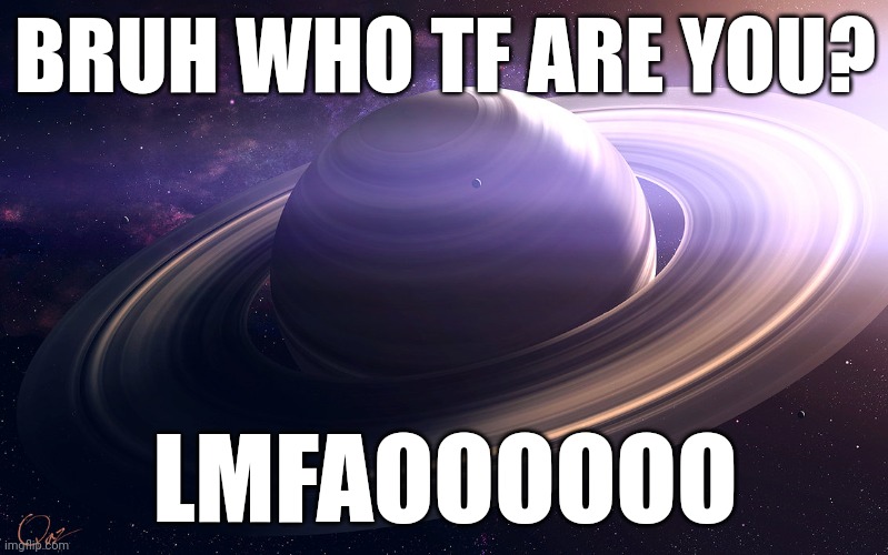 Me when | BRUH WHO TF ARE YOU? LMFAOOOOOO | image tagged in saturn | made w/ Imgflip meme maker