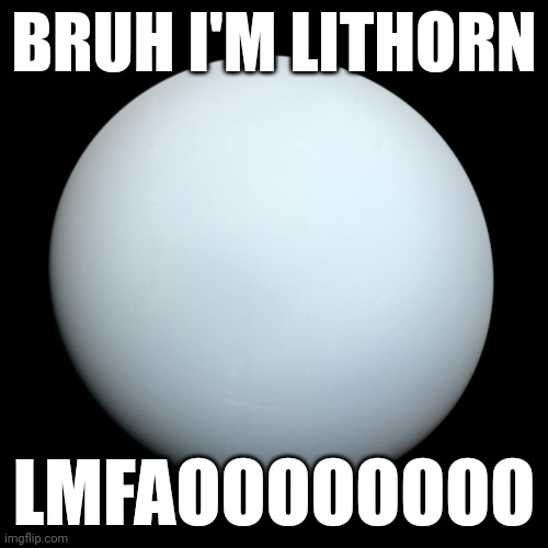 BRUH I'M LITHORN LMFAOOOOOOOO | image tagged in uranus | made w/ Imgflip meme maker