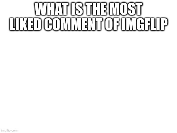 Comments | WHAT IS THE MOST LIKED COMMENT OF IMGFLIP | image tagged in memes | made w/ Imgflip meme maker