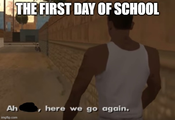 first day of school | THE FIRST DAY OF SCHOOL | image tagged in ah s it here we go again | made w/ Imgflip meme maker