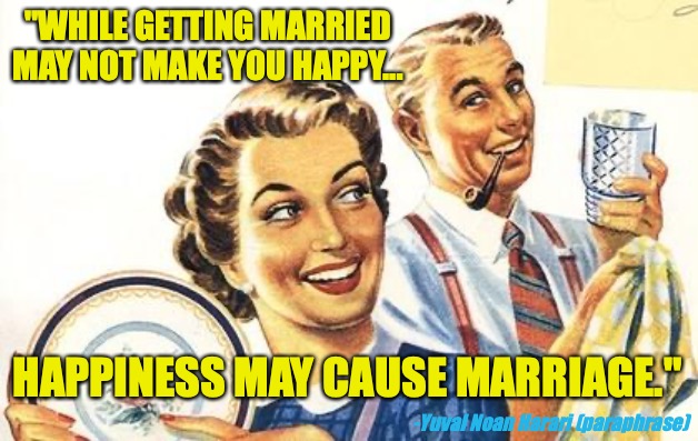 Not to worry. I take my mirth-control everyday. | "WHILE GETTING MARRIED MAY NOT MAKE YOU HAPPY... HAPPINESS MAY CAUSE MARRIAGE."; -Yuval Noan Harari (paraphrase) | image tagged in thoroughly modern marriage,happiness,negative,marriage,fun,couples | made w/ Imgflip meme maker