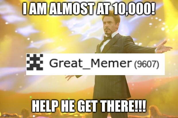 10,000!!!!!!!! | I AM ALMOST AT 10,000! HELP HE GET THERE!!! | image tagged in tony stark success | made w/ Imgflip meme maker