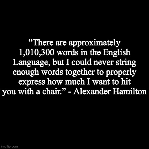 @skibble | “There are approximately 1,010,300 words in the English Language, but I could never string enough words together to properly express how much I want to hit you with a chair.” - Alexander Hamilton | image tagged in quote background | made w/ Imgflip meme maker