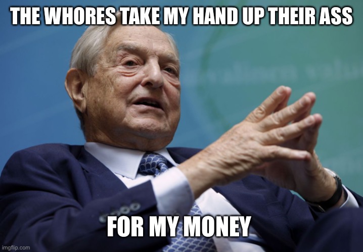 George Soros | THE WHORES TAKE MY HAND UP THEIR ASS FOR MY MONEY | image tagged in george soros | made w/ Imgflip meme maker