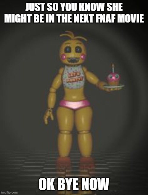 people gonna be down baf | JUST SO YOU KNOW SHE MIGHT BE IN THE NEXT FNAF MOVIE; OK BYE NOW | image tagged in chica from fnaf 2 | made w/ Imgflip meme maker