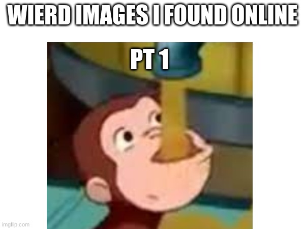 wierd images I found online pt 1 | WIERD IMAGES I FOUND ONLINE; PT 1 | image tagged in curious george,funny | made w/ Imgflip meme maker