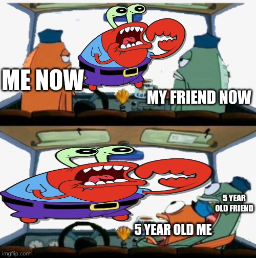 Why is mr krabs choking scary to some people like what the heck | MY FRIEND NOW; ME NOW; 5 YEAR OLD FRIEND; 5 YEAR OLD ME | image tagged in police not scared then scared | made w/ Imgflip meme maker