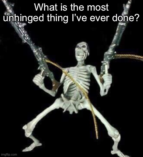 skeleton with guns meme | What is the most unhinged thing I’ve ever done? | image tagged in skeleton with guns meme | made w/ Imgflip meme maker
