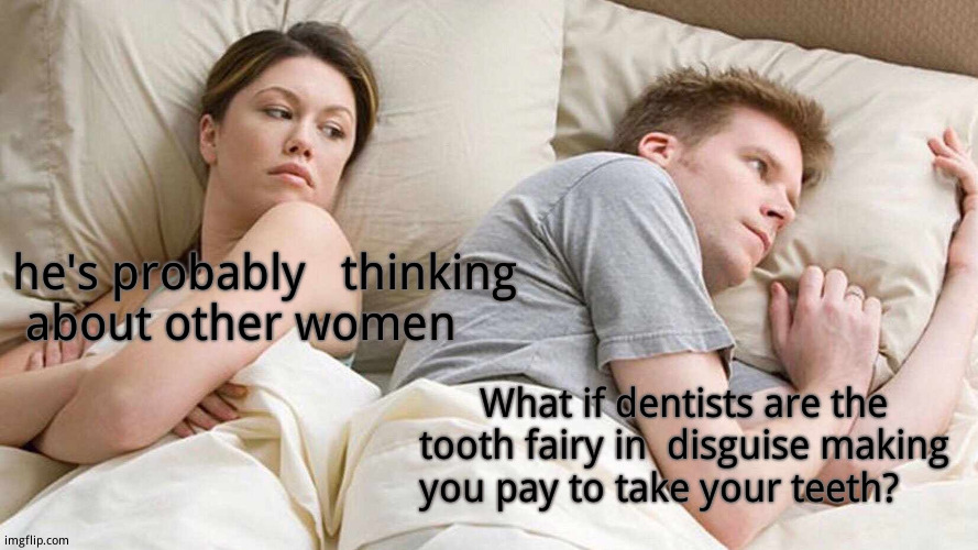I Bet He's Thinking About Other Women | he's probably   thinking about other women; What if dentists are the tooth fairy in  disguise making you pay to take your teeth? | image tagged in memes,i bet he's thinking about other women | made w/ Imgflip meme maker