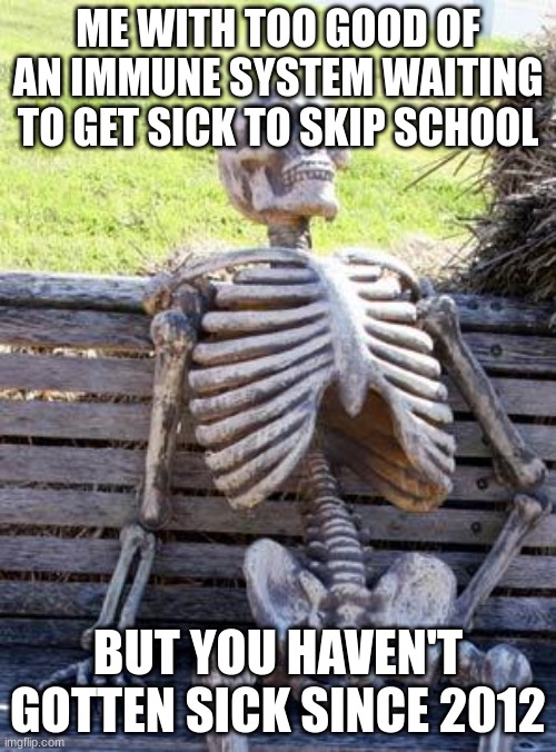 true | ME WITH TOO GOOD OF AN IMMUNE SYSTEM WAITING TO GET SICK TO SKIP SCHOOL; BUT YOU HAVEN'T GOTTEN SICK SINCE 2012 | image tagged in memes,waiting skeleton | made w/ Imgflip meme maker