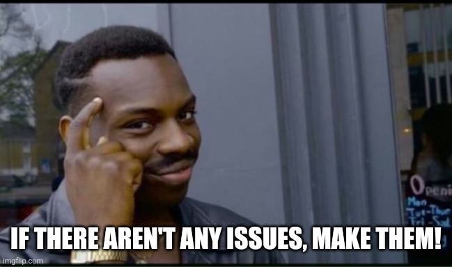 Thinking Black Man | IF THERE AREN'T ANY ISSUES, MAKE THEM! | image tagged in thinking black man | made w/ Imgflip meme maker