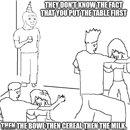 Its logical? | THEY DON'T KNOW THE FACT THAT YOU PUT THE TABLE FIRST; THEN THE BOWL THEN CEREAL THEN THE MILK. | image tagged in they don't know,logic | made w/ Imgflip meme maker