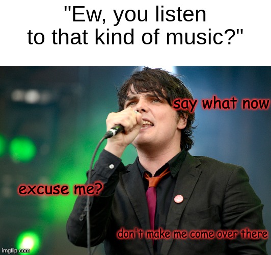 "Ew, you listen to that kind of music?"; say what now; excuse me? don't make me come over there | made w/ Imgflip meme maker