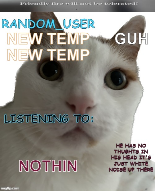 random_user's annoucemment temp | GUH; NEW TEMP NEW TEMP; NOTHIN | image tagged in random_user's annoucemment temp | made w/ Imgflip meme maker