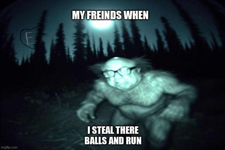danny devito steals balls | MY FREINDS WHEN; I STEAL THERE BALLS AND RUN | image tagged in danny devito | made w/ Imgflip meme maker
