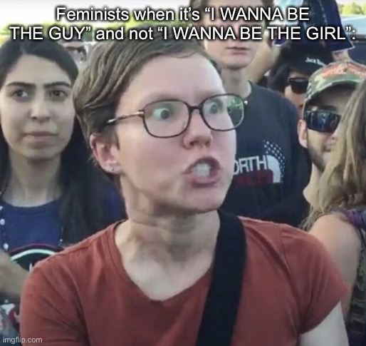 Wtf is this template I found | Feminists when it’s “I WANNA BE THE GUY” and not “I WANNA BE THE GIRL”: | image tagged in triggered feminist | made w/ Imgflip meme maker