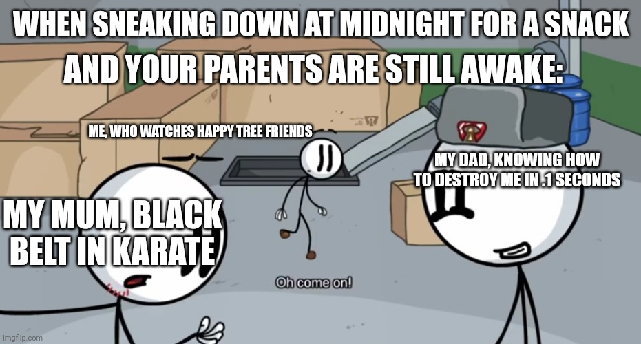 My family be like: | AND YOUR PARENTS ARE STILL AWAKE:; WHEN SNEAKING DOWN AT MIDNIGHT FOR A SNACK; ME, WHO WATCHES HAPPY TREE FRIENDS; MY DAD, KNOWING HOW TO DESTROY ME IN .1 SECONDS; MY MUM, BLACK BELT IN KARATE | image tagged in oh come on,snacks | made w/ Imgflip meme maker