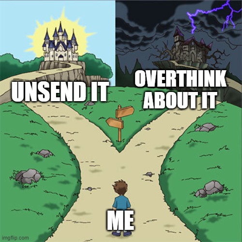 Two Paths | OVERTHINK ABOUT IT; UNSEND IT; ME | image tagged in two paths | made w/ Imgflip meme maker