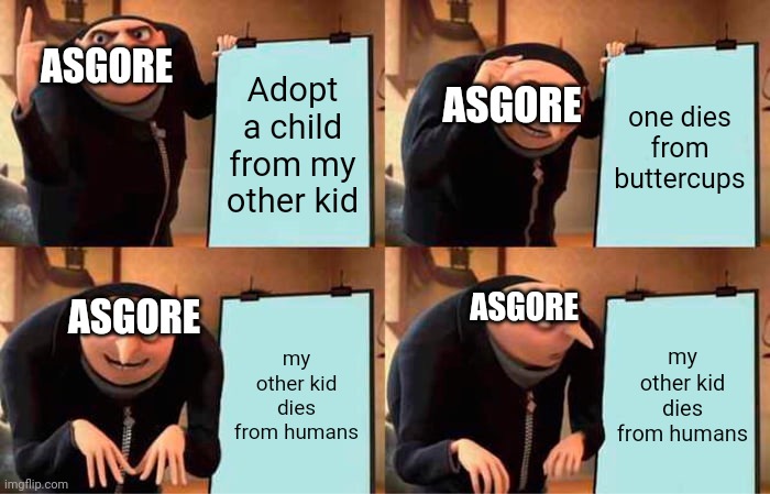 Asgore has no kids. He has no one left since Toriel left. No sympathy. | ASGORE; Adopt a child from my other kid; one dies from buttercups; ASGORE; ASGORE; ASGORE; my other kid dies from humans; my other kid dies from humans | image tagged in memes,gru's plan | made w/ Imgflip meme maker