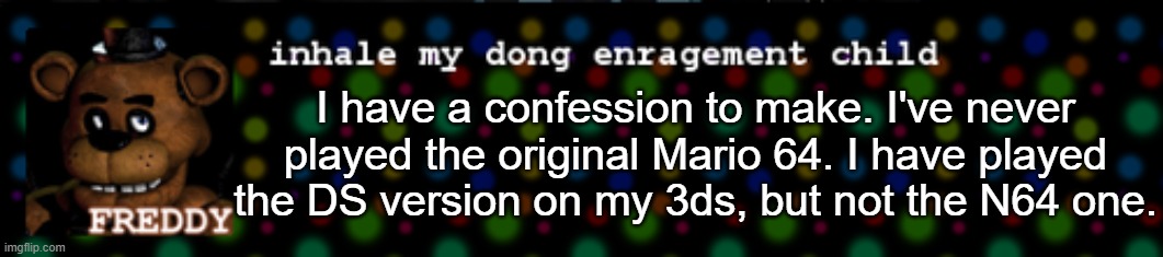 Inhale my dong enragement child | I have a confession to make. I've never played the original Mario 64. I have played the DS version on my 3ds, but not the N64 one. | image tagged in inhale my dong enragement child | made w/ Imgflip meme maker