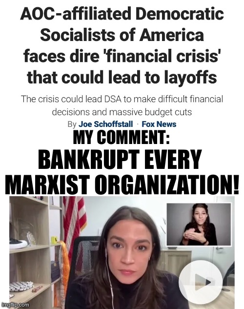 BANKRUPT THE COMMIES! | BANKRUPT EVERY 
MARXIST ORGANIZATION! MY COMMENT: | image tagged in aoc,crazy aoc,democrat party,communists,marxism,woke | made w/ Imgflip meme maker