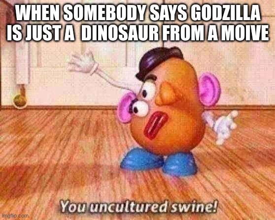 TRULY UNCULTURED | WHEN SOMEBODY SAYS GODZILLA IS JUST A  DINOSAUR FROM A MOIVE | image tagged in you uncultured swine | made w/ Imgflip meme maker