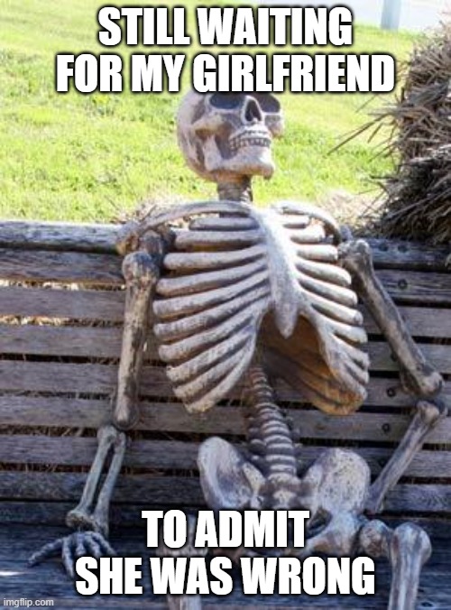 Waiting Skeleton | STILL WAITING FOR MY GIRLFRIEND; TO ADMIT SHE WAS WRONG | image tagged in memes,waiting skeleton | made w/ Imgflip meme maker
