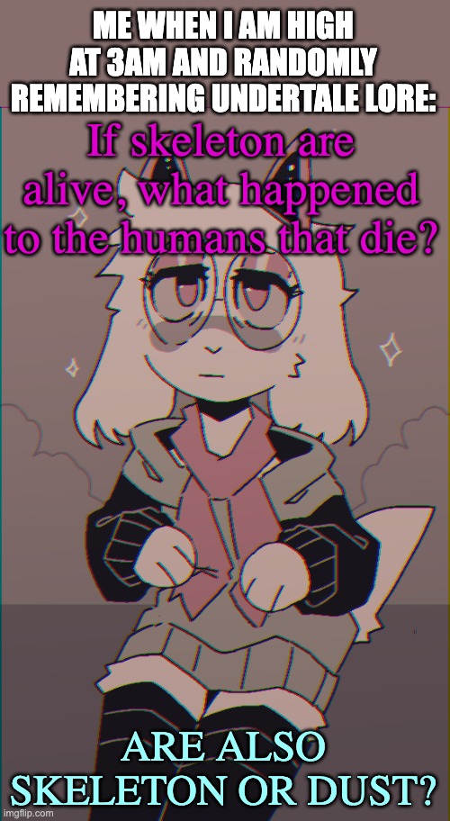 Asriel on drugs | ME WHEN I AM HIGH AT 3AM AND RANDOMLY REMEMBERING UNDERTALE LORE:; If skeleton are alive, what happened to the humans that die? ARE ALSO SKELETON OR DUST? | image tagged in asriel on drugs | made w/ Imgflip meme maker