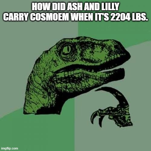 sorry I haven't posted here in a while | HOW DID ASH AND LILLY CARRY COSMOEM WHEN IT'S 2204 LBS. | image tagged in philosoraptor,pokemon,dev tag this is a good point | made w/ Imgflip meme maker