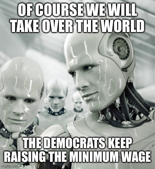 From minimum wage to climate to deficit spending, liberals never think all the way through. | OF COURSE WE WILL TAKE OVER THE WORLD; THE DEMOCRATS KEEP RAISING THE MINIMUM WAGE | image tagged in memes,robots,minimum wage,unemployment,replace | made w/ Imgflip meme maker