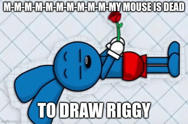Riggy's creator is dead? | M-M-M-M-M-M-M-M-M-M-MY MOUSE IS DEAD; TO DRAW RIGGY | image tagged in riggy dead | made w/ Imgflip meme maker