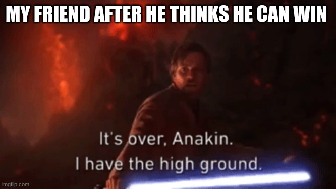 I have the high ground | MY FRIEND AFTER HE THINKS HE CAN WIN | image tagged in i have the high ground | made w/ Imgflip meme maker