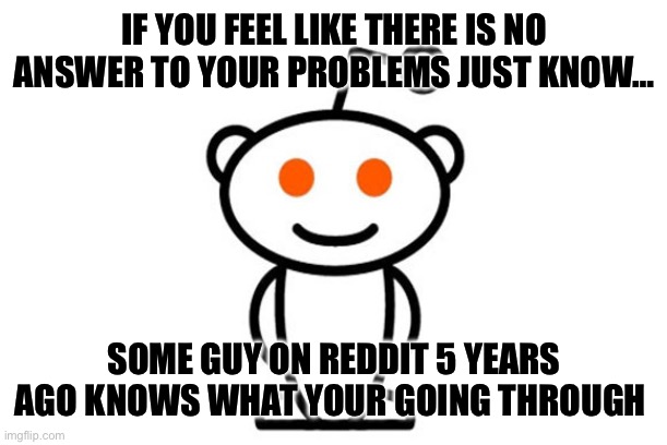 Reddit | IF YOU FEEL LIKE THERE IS NO ANSWER TO YOUR PROBLEMS JUST KNOW…; SOME GUY ON REDDIT 5 YEARS AGO KNOWS WHAT YOUR GOING THROUGH | image tagged in reddit | made w/ Imgflip meme maker