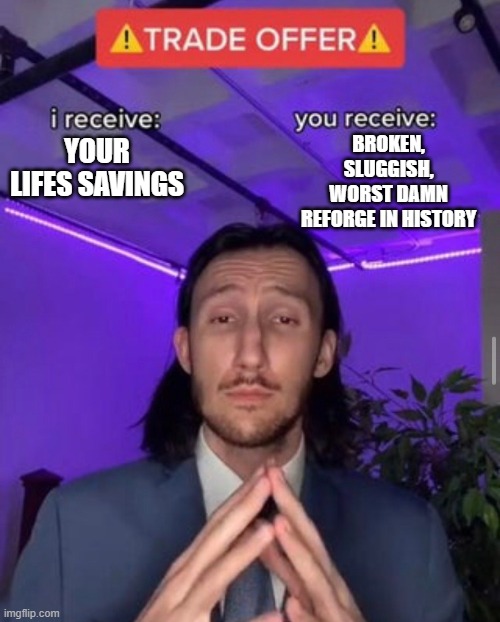 i receive you receive | BROKEN, SLUGGISH, WORST DAMN REFORGE IN HISTORY; YOUR LIFES SAVINGS | image tagged in i receive you receive | made w/ Imgflip meme maker