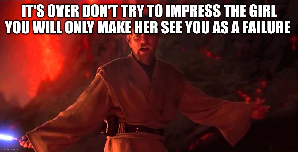 I have the high ground | IT'S OVER DON'T TRY TO IMPRESS THE GIRL YOU WILL ONLY MAKE HER SEE YOU AS A FAILURE | image tagged in i have the high ground | made w/ Imgflip meme maker