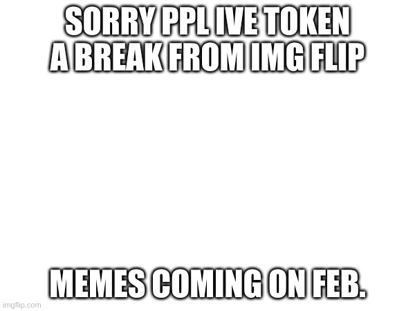 im back | SORRY PPL IVE TOKEN A BREAK FROM IMG FLIP; MEMES COMING ON FEB. | image tagged in blank | made w/ Imgflip meme maker