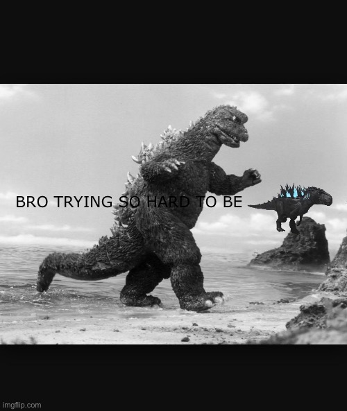 Godzilla  | BRO TRYING SO HARD TO BE | image tagged in godzilla | made w/ Imgflip meme maker