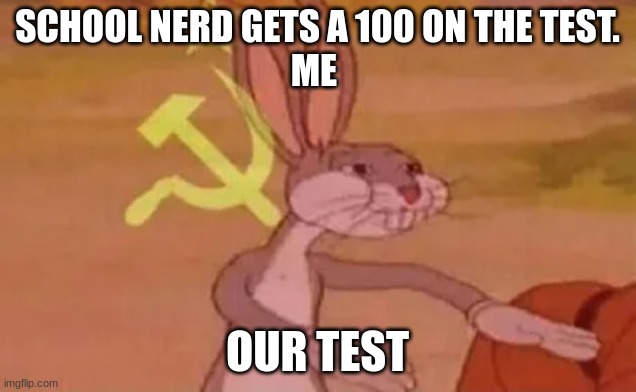 Bugs bunny communist | SCHOOL NERD GETS A 100 ON THE TEST.
ME; OUR TEST | image tagged in bugs bunny communist | made w/ Imgflip meme maker
