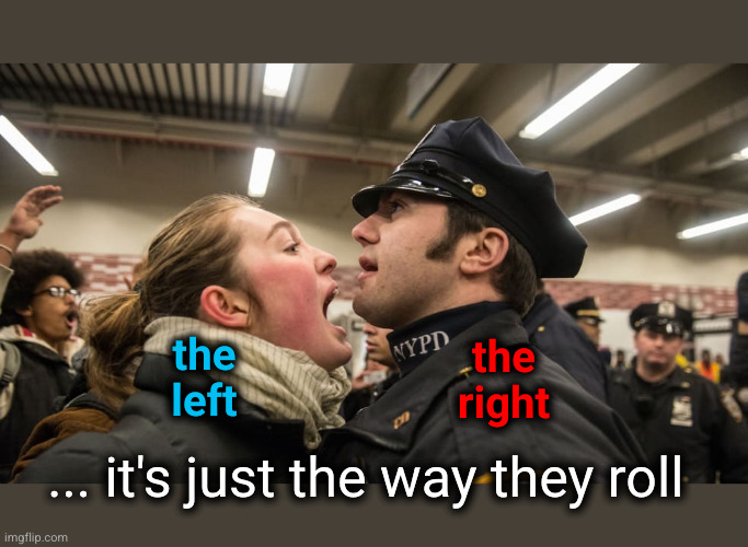 a conspicuous difference between the left and the right | the
left; the
right; ... it's just the way they roll | image tagged in out of control leftists,leftist rage,rabid leftists | made w/ Imgflip meme maker