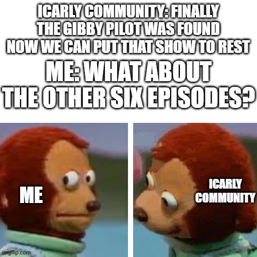 Why has nobody mentioned them in the past eleven years? | ICARLY COMMUNITY: FINALLY THE GIBBY PILOT WAS FOUND NOW WE CAN PUT THAT SHOW TO REST; ME: WHAT ABOUT THE OTHER SIX EPISODES? ICARLY COMMUNITY; ME | image tagged in what did you say | made w/ Imgflip meme maker