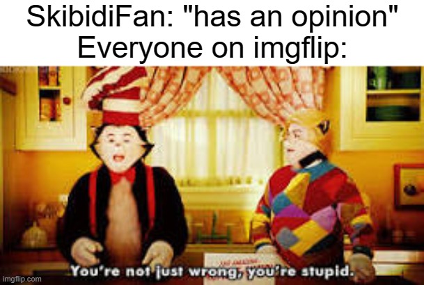 go f yo'self | SkibidiFan: "has an opinion"
Everyone on imgflip: | image tagged in your not just wrong your stupid,go fuck yourself | made w/ Imgflip meme maker