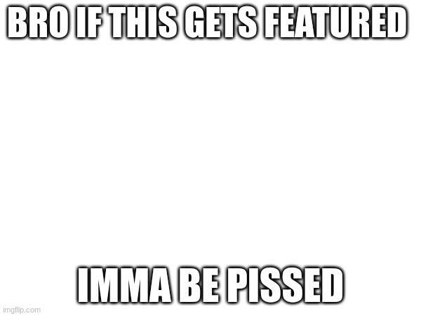 PLEASE. NO. FEATURE. | BRO IF THIS GETS FEATURED; IMMA BE PISSED | image tagged in bro not cool | made w/ Imgflip meme maker